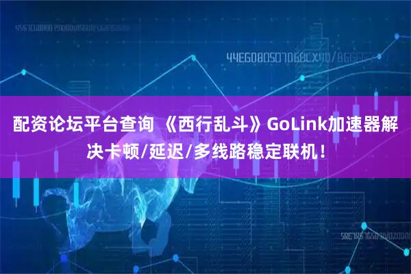 配资论坛平台查询 《西行乱斗》GoLink加速器解决卡顿/延迟/多线路稳定联机！