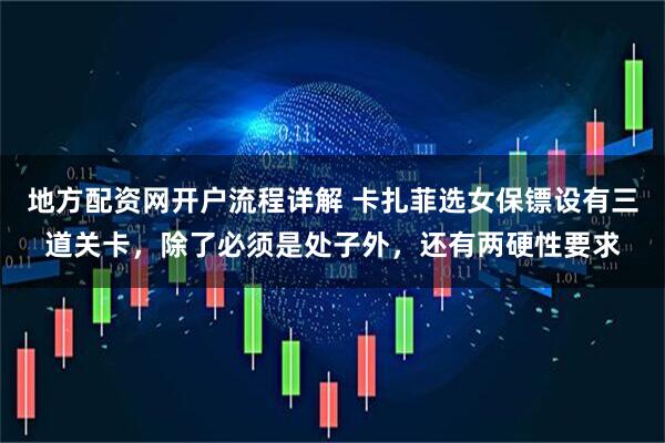 地方配资网开户流程详解 卡扎菲选女保镖设有三道关卡，除了必须是处子外，还有两硬性要求