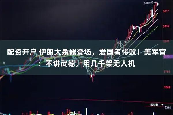 配资开户 伊朗大杀器登场，爱国者惨败！美军官：不讲武德，用几千架无人机